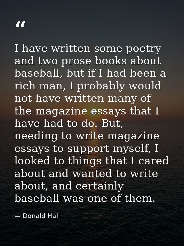 I have written some poetry and two prose books about baseball, but if I had been a rich man, I probably would not have w — Donald Hall