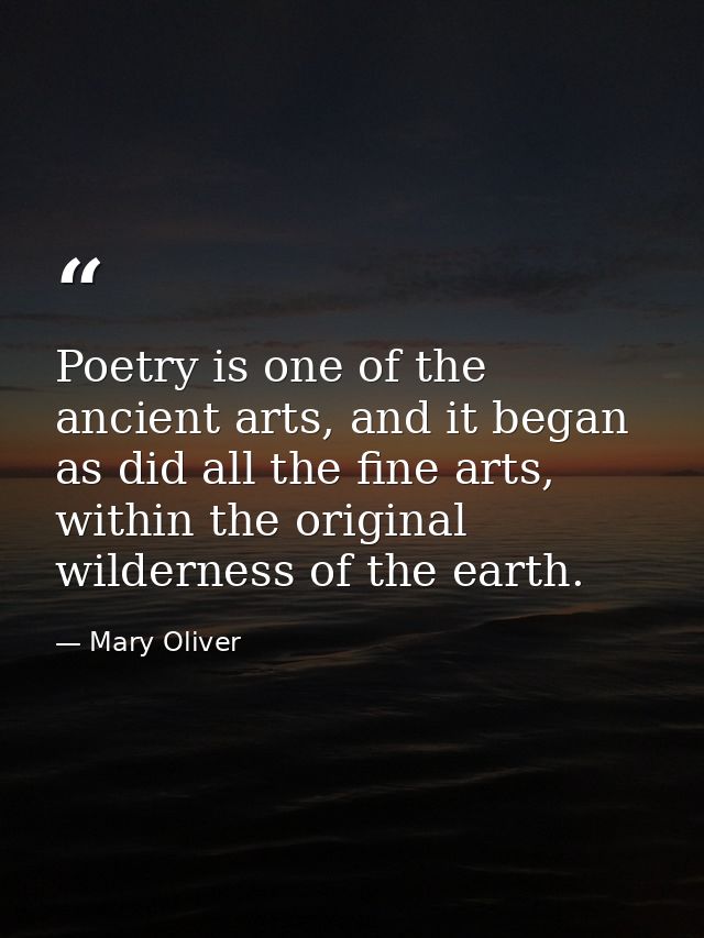 Poetry is one of the ancient arts, and it began as did all the fine arts, within the original wilderness of the earth. — Mary Oliver