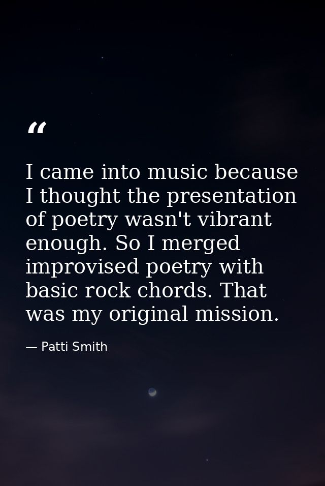 I came into music because I thought the presentation of poetry wasn't vibrant enough. So I merged improvised poetry with — Patti Smith