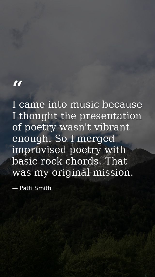 I came into music because I thought the presentation of poetry wasn't vibrant enough. So I merged improvised poetry with — Patti Smith