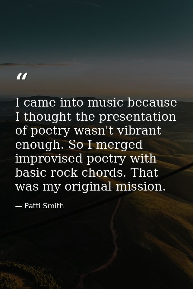 I came into music because I thought the presentation of poetry wasn't vibrant enough. So I merged improvised poetry with — Patti Smith