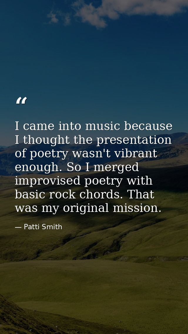 I came into music because I thought the presentation of poetry wasn't vibrant enough. So I merged improvised poetry with — Patti Smith