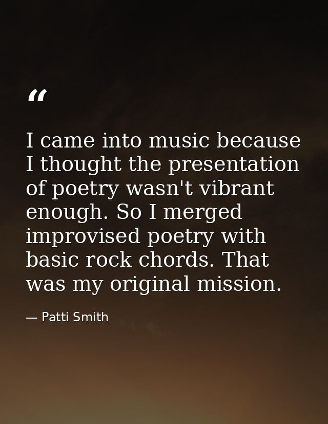 I came into music because I thought the presentation of poetry wasn't vibrant enough. So I merged improvised poetry with — Patti Smith
