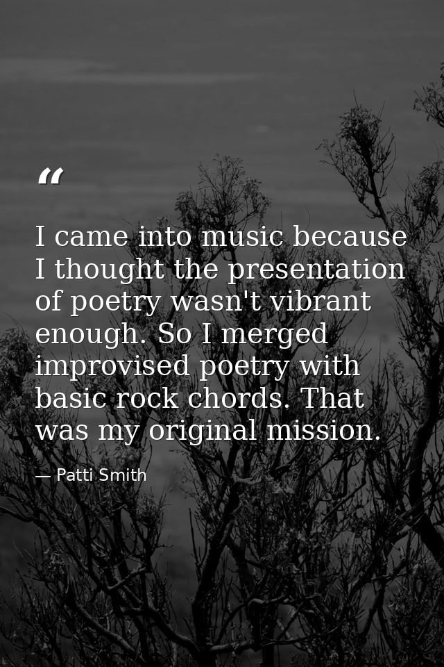 I came into music because I thought the presentation of poetry wasn't vibrant enough. So I merged improvised poetry with — Patti Smith