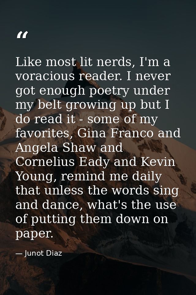 Like most lit nerds, I'm a voracious reader. I never got enough poetry under my belt growing up but I do read it - some  — Junot Diaz