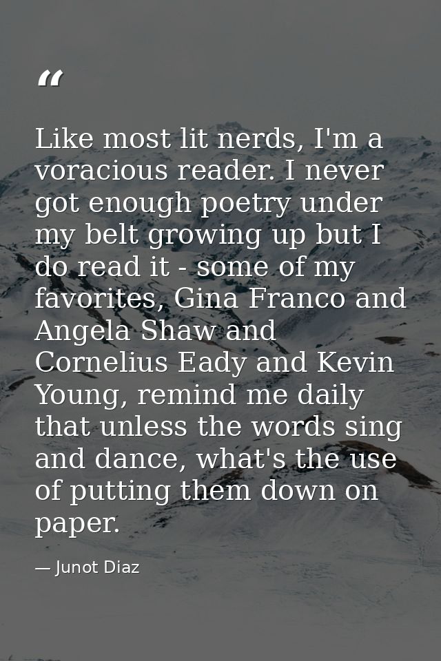 Like most lit nerds, I'm a voracious reader. I never got enough poetry under my belt growing up but I do read it - some  — Junot Diaz