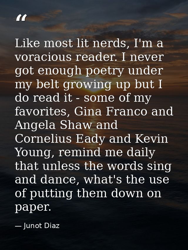 Like most lit nerds, I'm a voracious reader. I never got enough poetry under my belt growing up but I do read it - some  — Junot Diaz