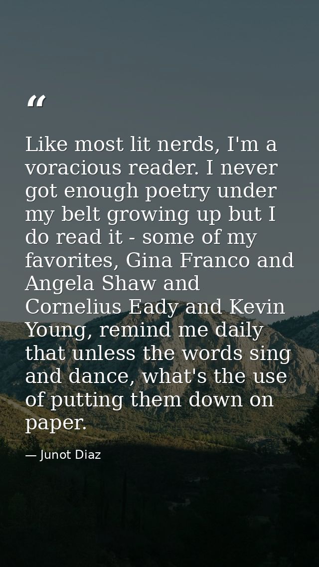 Like most lit nerds, I'm a voracious reader. I never got enough poetry under my belt growing up but I do read it - some  — Junot Diaz