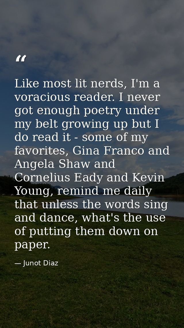 Like most lit nerds, I'm a voracious reader. I never got enough poetry under my belt growing up but I do read it - some  — Junot Diaz