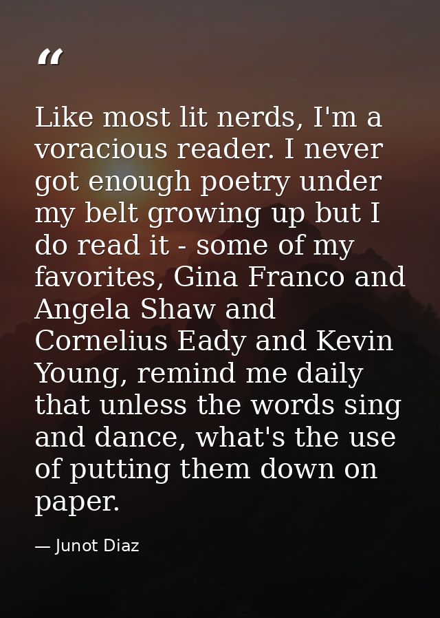 Like most lit nerds, I'm a voracious reader. I never got enough poetry under my belt growing up but I do read it - some  — Junot Diaz