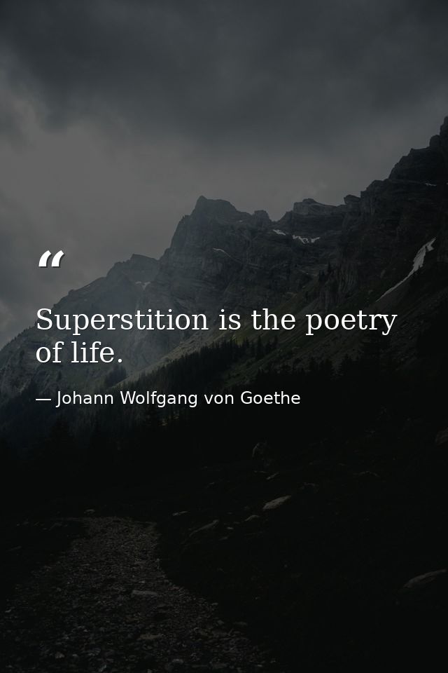 Superstition is the poetry of life. — Johann Wolfgang von Goethe