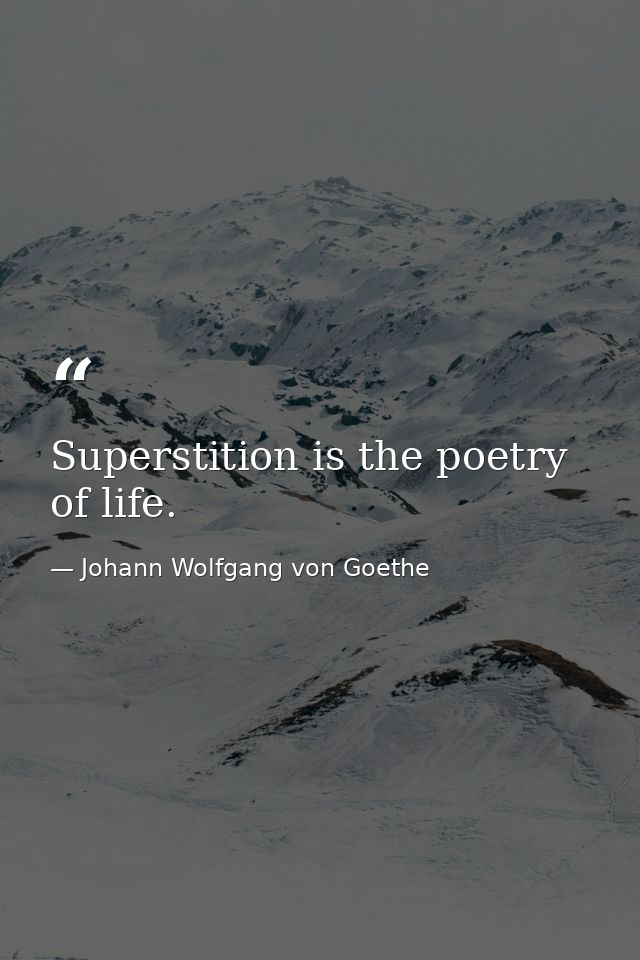 Superstition is the poetry of life. — Johann Wolfgang von Goethe