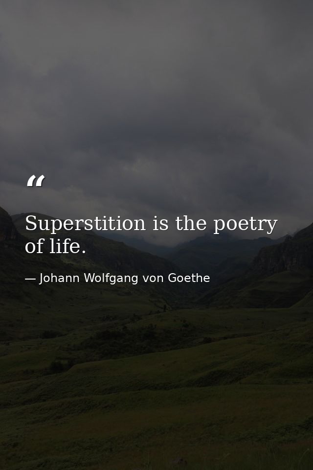 Superstition is the poetry of life. — Johann Wolfgang von Goethe
