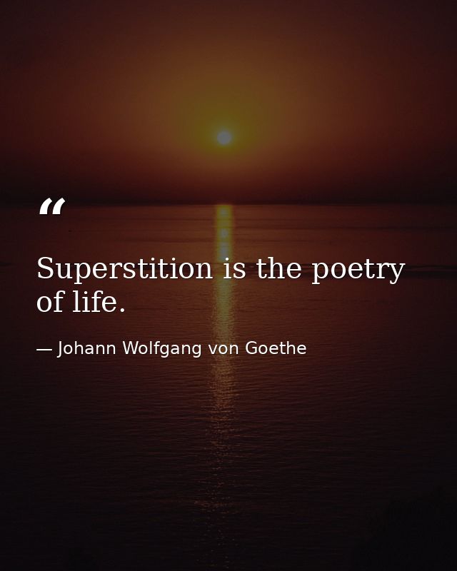 Superstition is the poetry of life. — Johann Wolfgang von Goethe