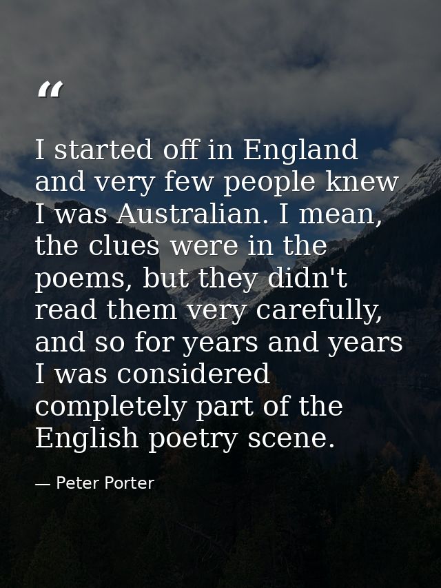 I started off in England and very few people knew I was Australian. I mean, the clues were in the poems, but they didn't — Peter Porter
