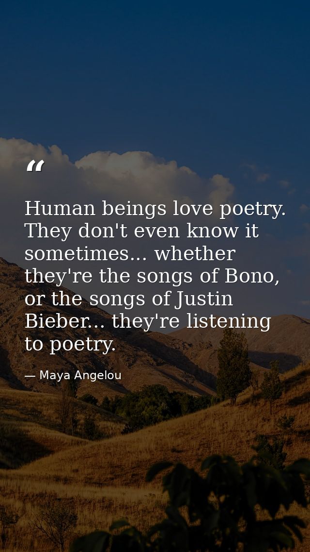 Human beings love poetry. They don't even know it sometimes... whether they're the songs of Bono, or the songs of Justin — Maya Angelou
