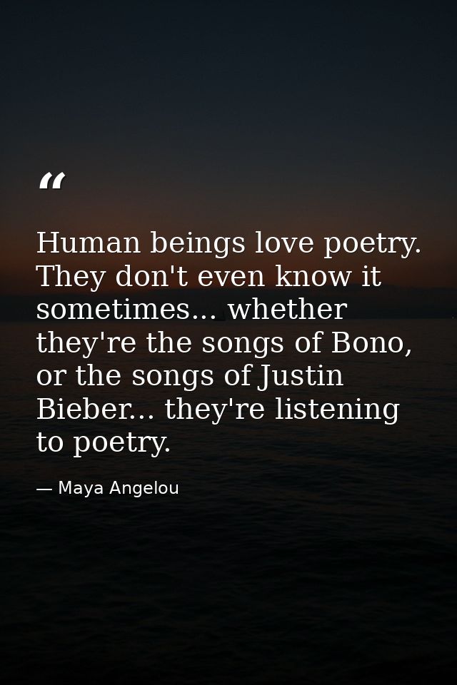 Human beings love poetry. They don't even know it sometimes... whether they're the songs of Bono, or the songs of Justin — Maya Angelou
