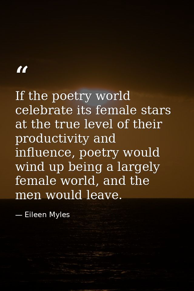 If the poetry world celebrate its female stars at the true level of their productivity and influence, poetry would wind  — Eileen Myles