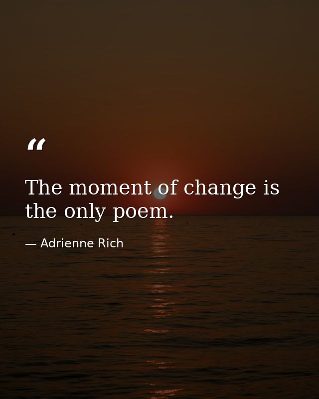 The moment of change is the only poem. — Adrienne Rich