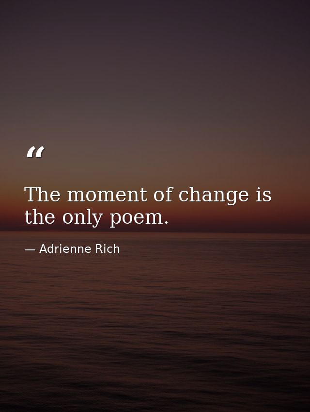 The moment of change is the only poem. — Adrienne Rich