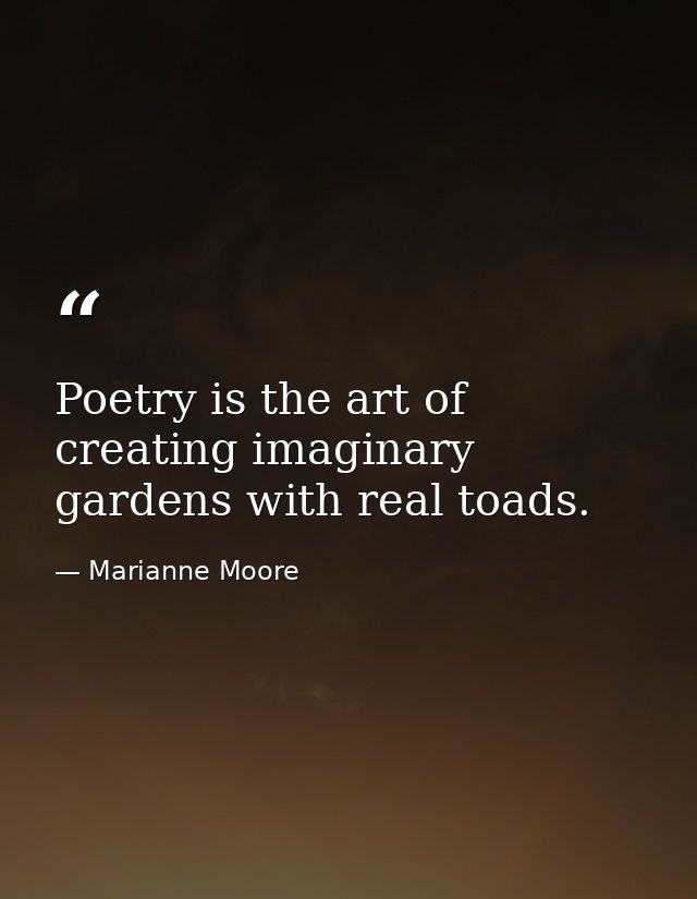 Poetry is the art of creating imaginary gardens with real toads. — Marianne Moore