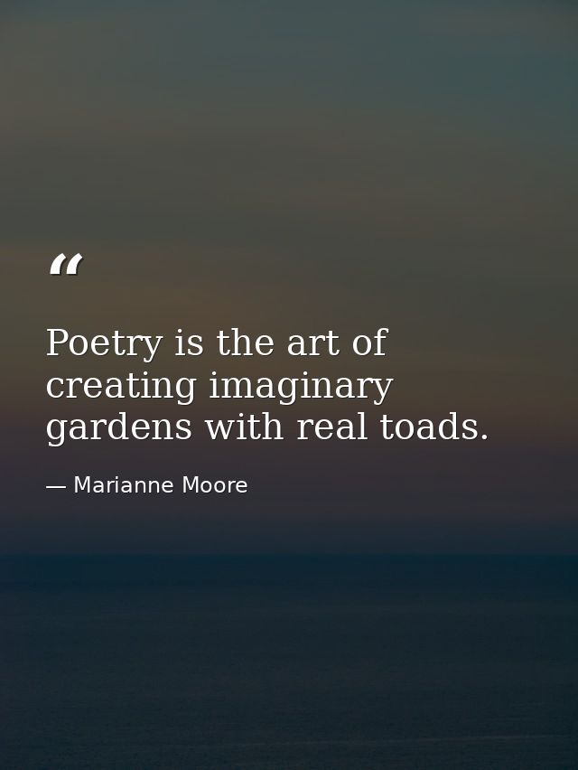Poetry is the art of creating imaginary gardens with real toads. — Marianne Moore
