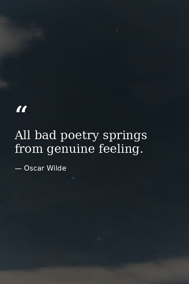 All bad poetry springs from genuine feeling. — Oscar Wilde