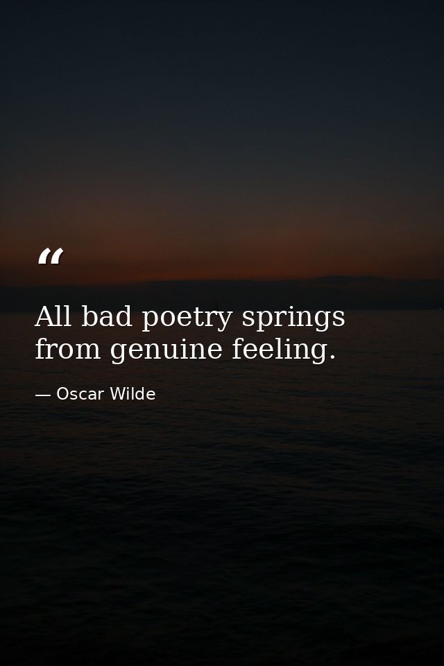 All bad poetry springs from genuine feeling. — Oscar Wilde