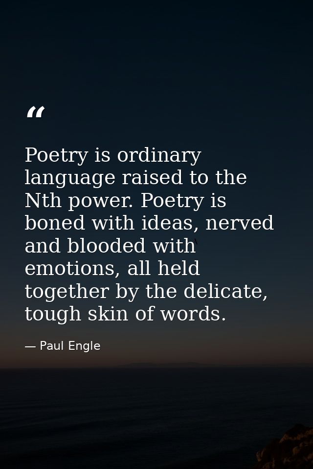 Poetry is ordinary language raised to the Nth power. Poetry is boned with ideas, nerved and blooded with emotions, all h — Paul Engle