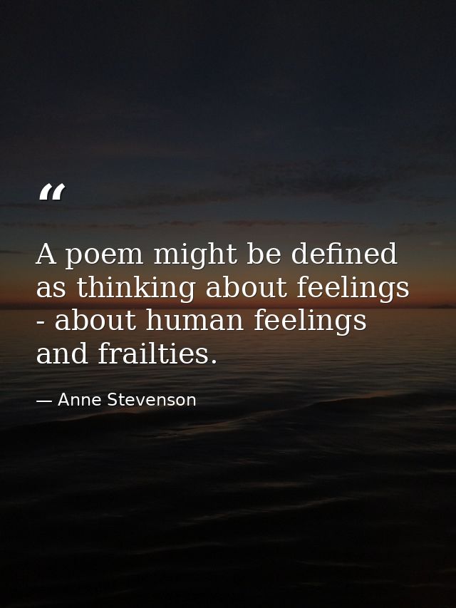 A poem might be defined as thinking about feelings - about human feelings and frailties. — Anne Stevenson
