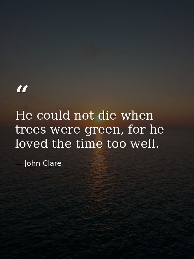 He could not die when trees were green, for he loved the time too well. — John Clare