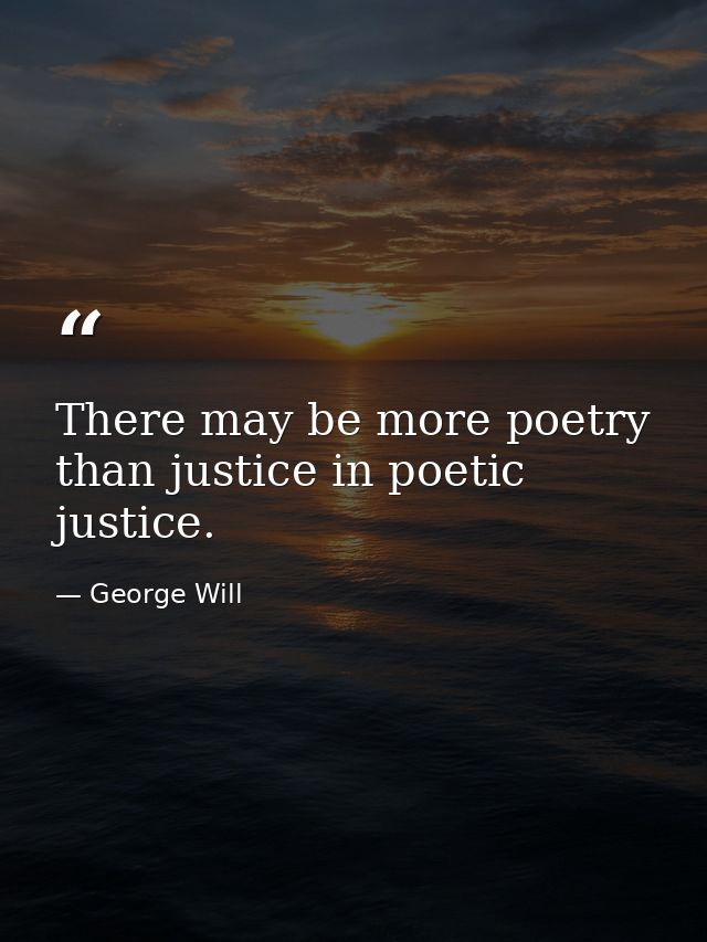 There may be more poetry than justice in poetic justice. — George Will