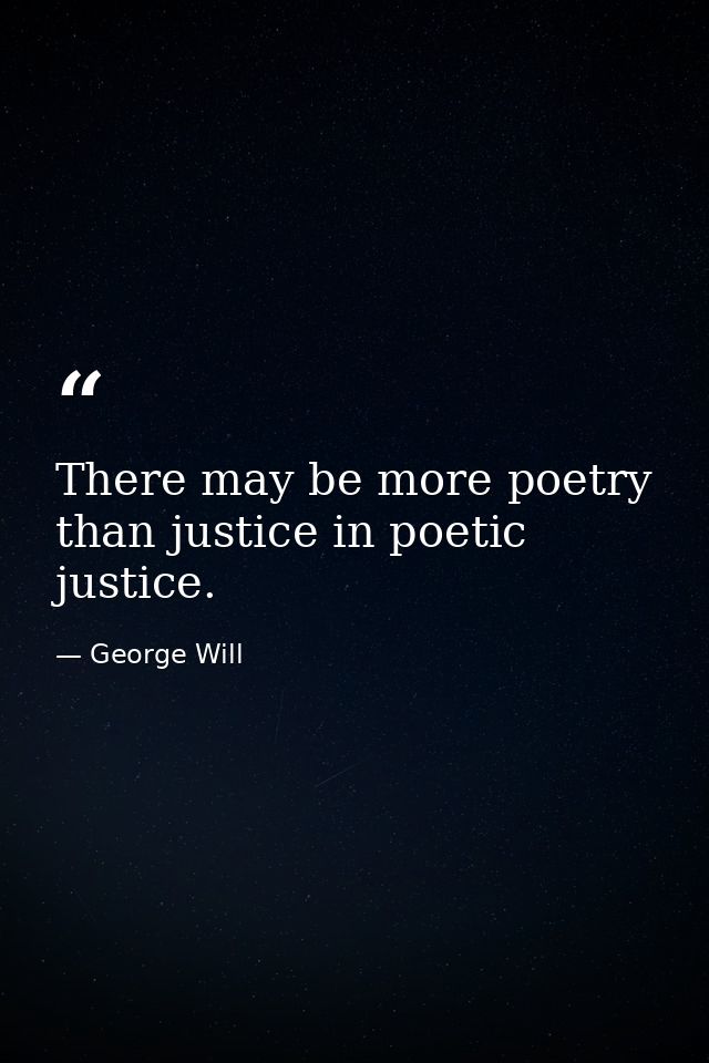 There may be more poetry than justice in poetic justice. — George Will