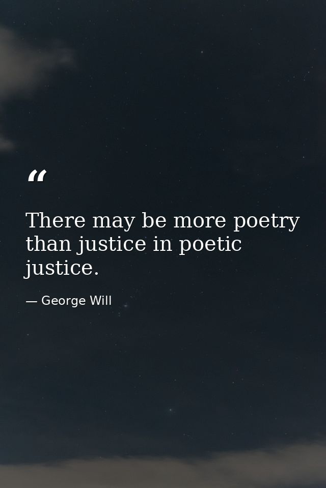 There may be more poetry than justice in poetic justice. — George Will