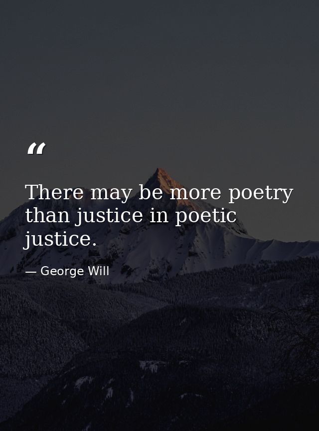 There may be more poetry than justice in poetic justice. — George Will