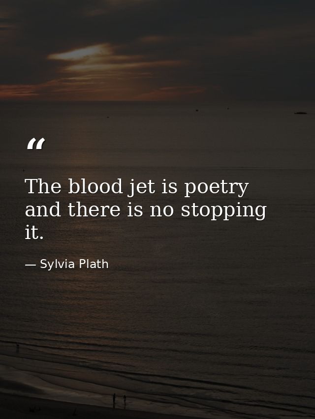 The blood jet is poetry and there is no stopping it. — Sylvia Plath