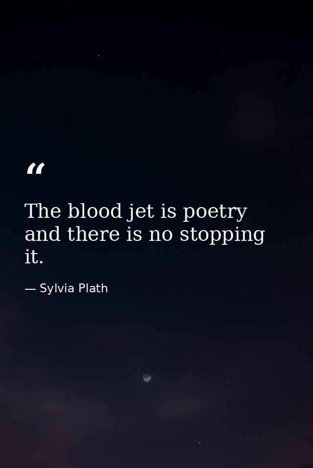 The blood jet is poetry and there is no stopping it. — Sylvia Plath