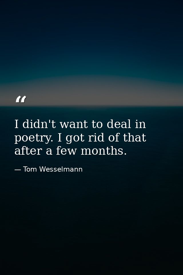I didn't want to deal in poetry. I got rid of that after a few months. — Tom Wesselmann