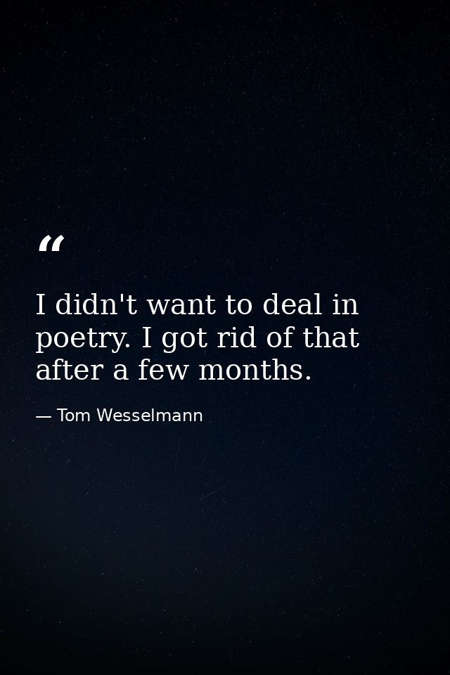 I didn't want to deal in poetry. I got rid of that after a few months. — Tom Wesselmann