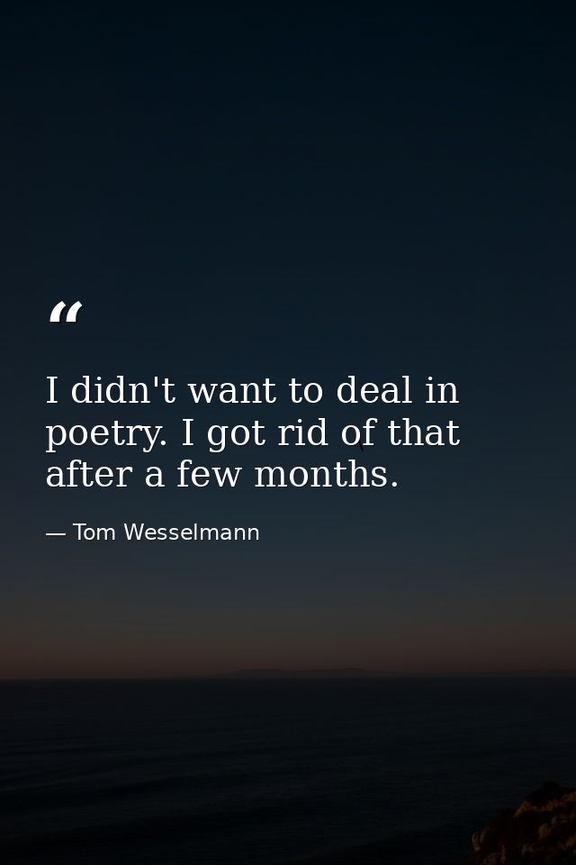 I didn't want to deal in poetry. I got rid of that after a few months. — Tom Wesselmann
