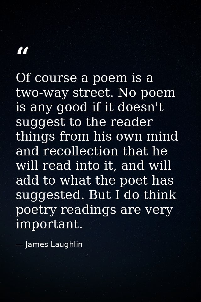 Of course a poem is a two-way street. No poem is any good if it doesn't suggest to the reader things from his own mind a — James Laughlin