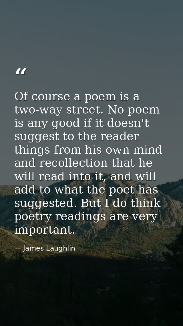 Of course a poem is a two-way street. No poem is any good if it doesn't suggest to the reader things from his own mind a — James Laughlin