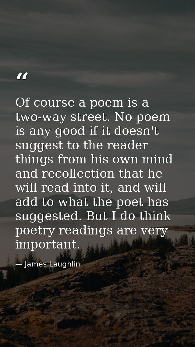 Of course a poem is a two-way street. No poem is any good if it doesn't suggest to the reader things from his own mind a — James Laughlin