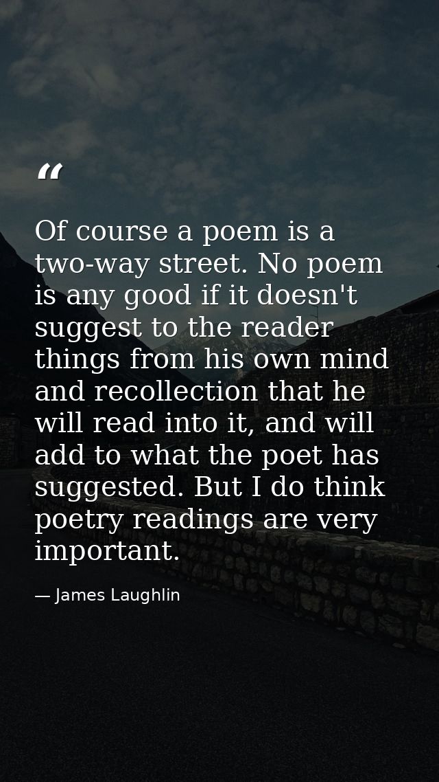 Of course a poem is a two-way street. No poem is any good if it doesn't suggest to the reader things from his own mind a — James Laughlin
