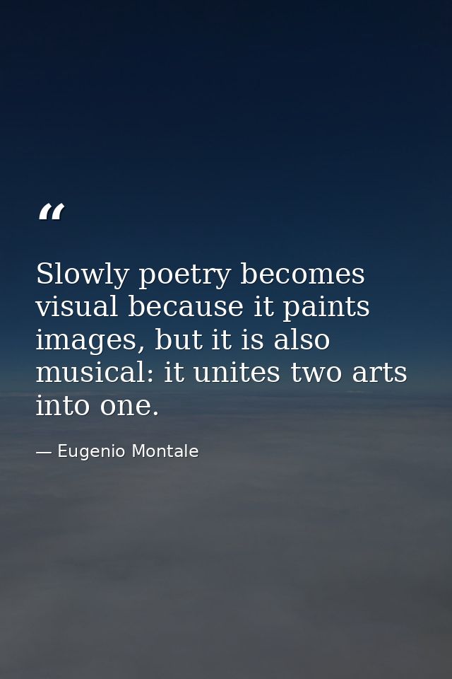 Slowly poetry becomes visual because it paints images, but it is also musical: it unites two arts into one. — Eugenio Montale