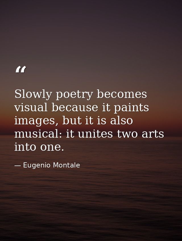 Slowly poetry becomes visual because it paints images, but it is also musical: it unites two arts into one. — Eugenio Montale