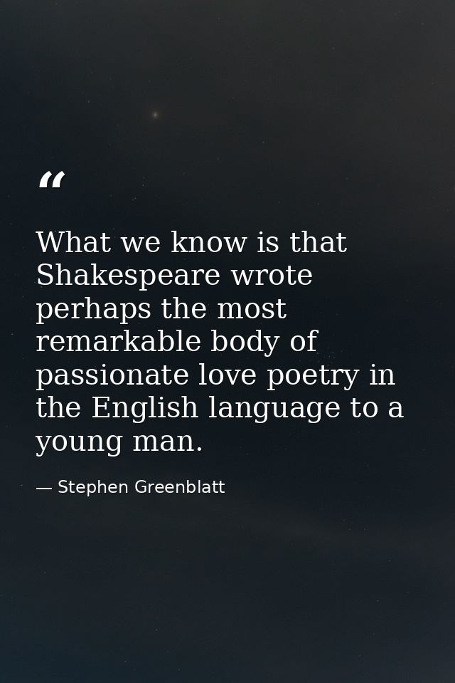 What we know is that Shakespeare wrote perhaps the most remarkable body of passionate love poetry in the English languag — Stephen Greenblatt
