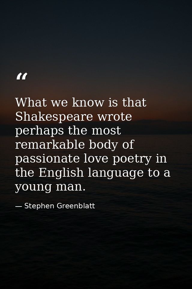 What we know is that Shakespeare wrote perhaps the most remarkable body of passionate love poetry in the English languag — Stephen Greenblatt