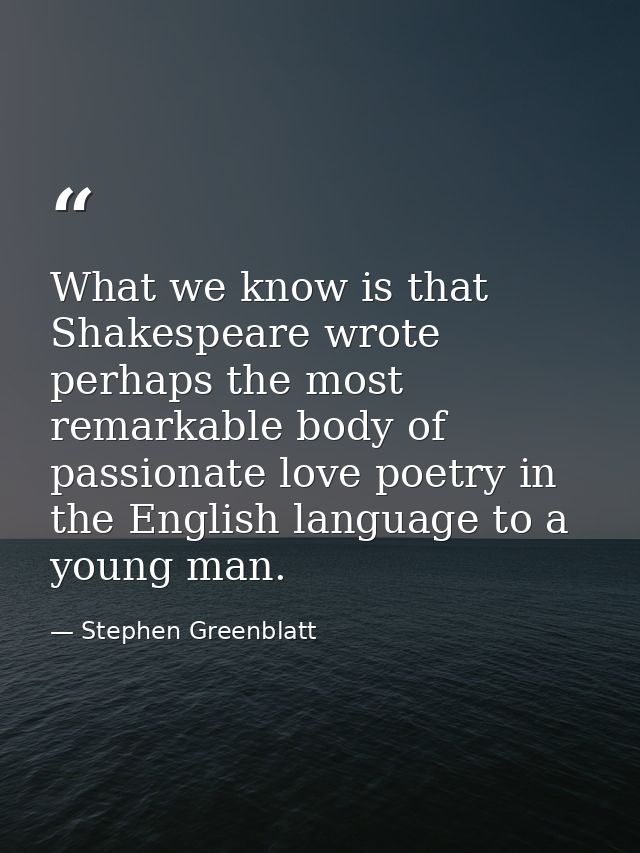 What we know is that Shakespeare wrote perhaps the most remarkable body of passionate love poetry in the English languag — Stephen Greenblatt