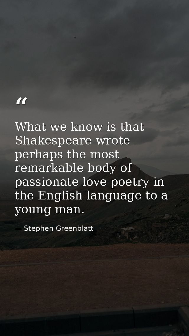 What we know is that Shakespeare wrote perhaps the most remarkable body of passionate love poetry in the English languag — Stephen Greenblatt